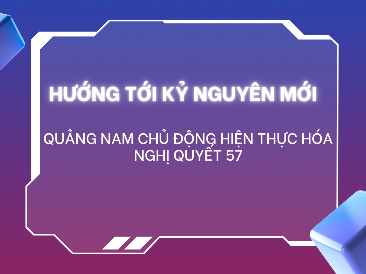 Quảng Nam chủ động hiện thực hóa Nghị quyết 57: Hướng tới kỷ nguyên đổi mới sáng tạo và CĐS