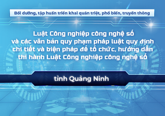 Bồi dưỡng, tập huấn triển khai quán triệt, phổ biến, truyền thông Luật Công nghiệp công nghệ số và các văn bản quy phạm pháp luật quy định chi tiết và biện pháp để tổ chức, hướng dẫn thi hành Luật Công nghiệp công nghệ số tại tỉnh Quảng Ninh